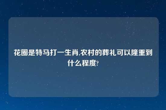 花圈是特马打一生肖,农村的葬礼可以隆重到什么程度?