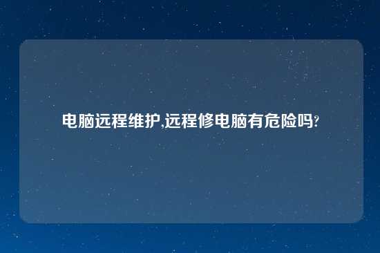 电脑远程维护,远程修电脑有危险吗?