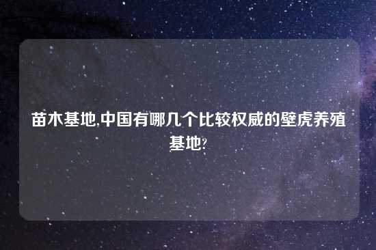 苗木基地,中国有哪几个比较权威的壁虎养殖基地?