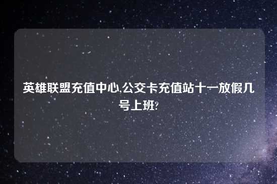 英雄联盟充值中心,公交卡充值站十一放假几号上班?