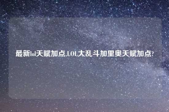 最新lol天赋加点,LOL大乱斗加里奥天赋加点?