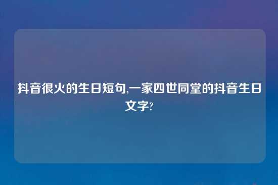 抖音很火的生日短句,一家四世同堂的抖音生日文字?