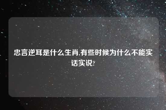 忠言逆耳是什么生肖,有些时候为什么不能实话实说?