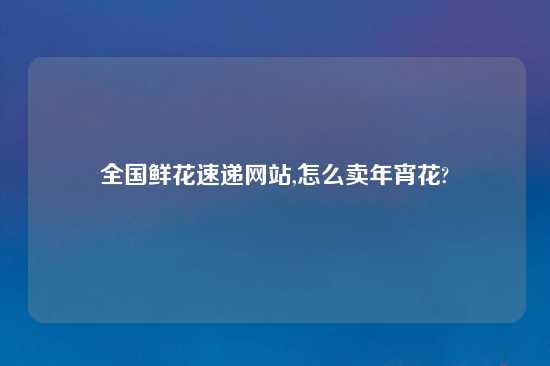 全国鲜花速递网站,怎么卖年宵花?