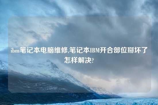 ibm笔记本电脑维修,笔记本IBM开合部位掰坏了怎样解决?