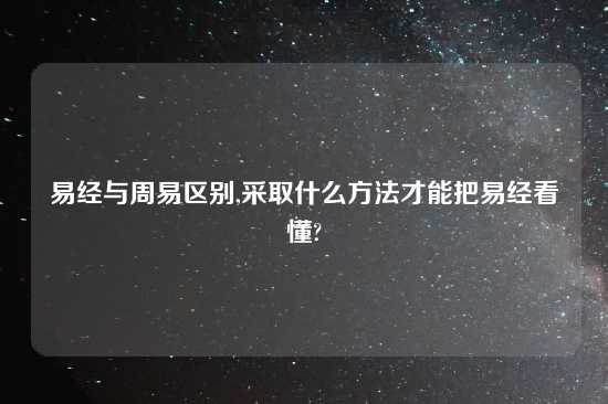 易经与周易区别,采取什么方法才能把易经看懂?