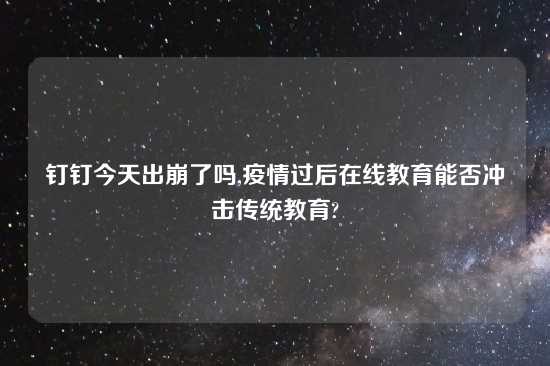 钉钉今天出崩了吗,疫情过后在线教育能否冲击传统教育?