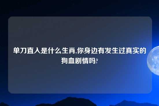 单刀直入是什么生肖,你身边有发生过真实的狗血剧情吗?