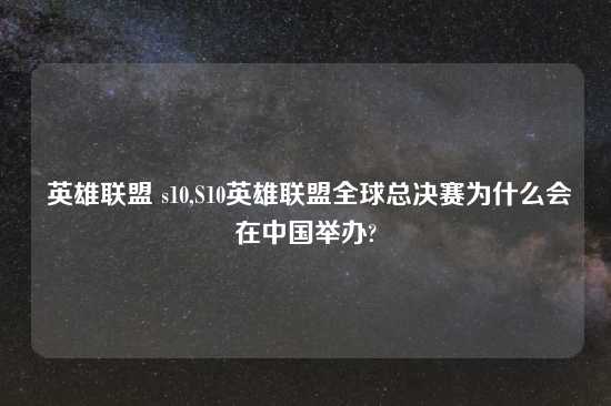  英雄联盟 s10,S10英雄联盟全球总决赛为什么会在中国举办?