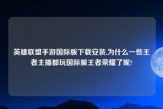 英雄联盟手游国际版怎么玩安装,为什么一些王者主播都玩国际服王者荣耀了呢?