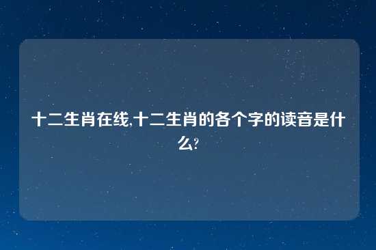 十二生肖在线,十二生肖的各个字的读音是什么?