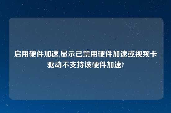 启用硬件加速,显示已禁用硬件加速或look卡驱动不支持该硬件加速?