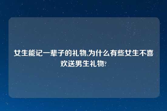 女生能记一辈子的礼物,为什么有些女生不喜欢送男生礼物?