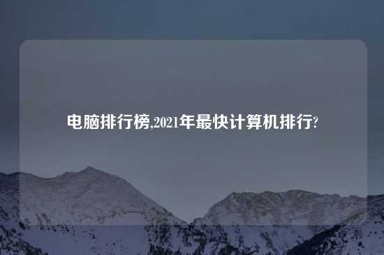 电脑排行榜,2021年最快计算机排行?