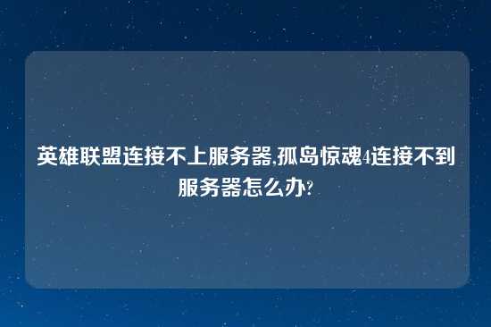 英雄联盟连接不上服务器,孤岛惊魂4连接不到服务器怎么办?