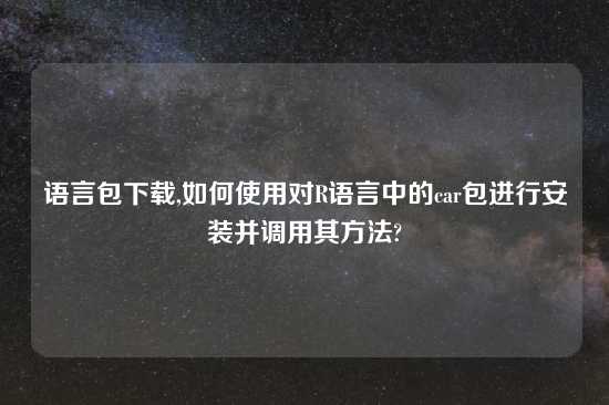 语言包怎么玩,如何使用对R语言中的car包进行安装并调用其方法?