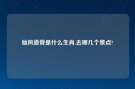 仙风道骨是什么生肖,去哪几个景点?