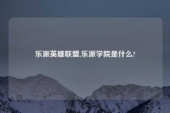 乐派英雄联盟,乐派学院是什么?