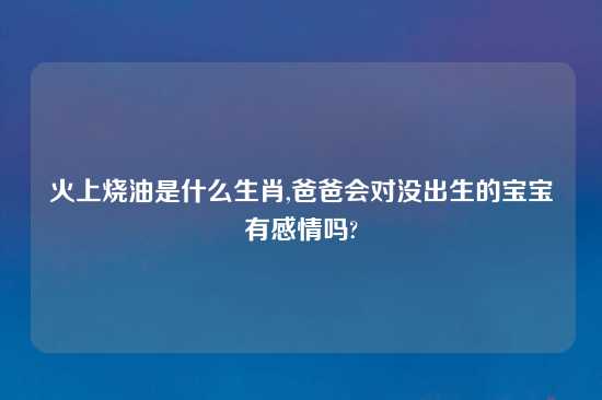 火上烧油是什么生肖,爸爸会对没出生的宝宝有感情吗?