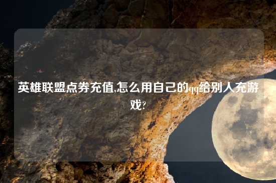 英雄联盟点券充值,怎么用自己的qq给别人充游戏?