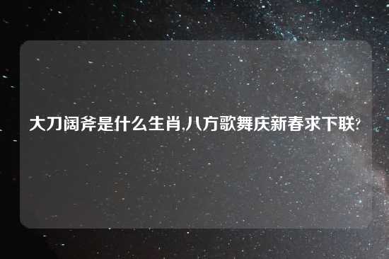 大刀阔斧是什么生肖,八方歌舞庆新春求下联?