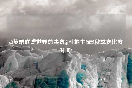 s3英雄联盟世界总决赛,jj斗地主2022秋季赛比赛时间?