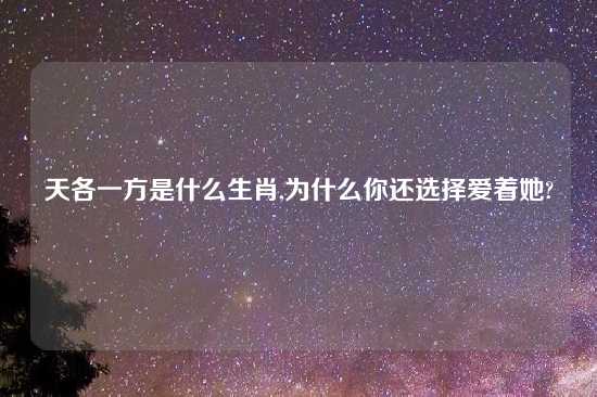 天各一方是什么生肖,为什么你还选择爱着她?