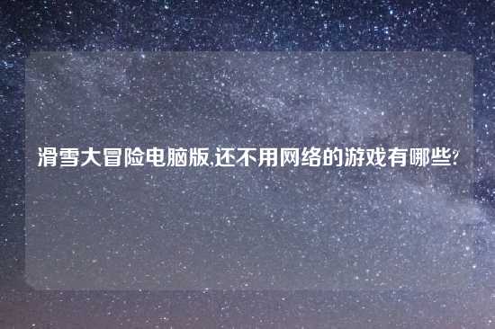 滑雪大冒险电脑版,还不用网络的游戏有哪些?