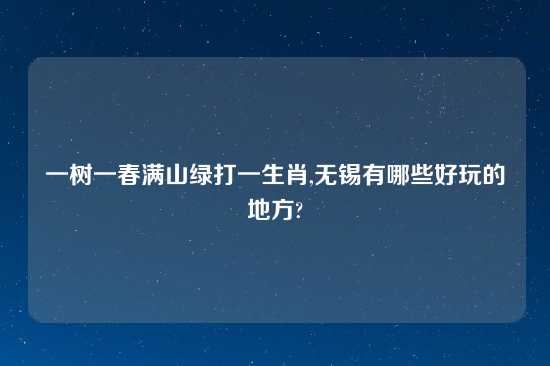 一树一春满山绿打一生肖,无锡有哪些好玩的地方?