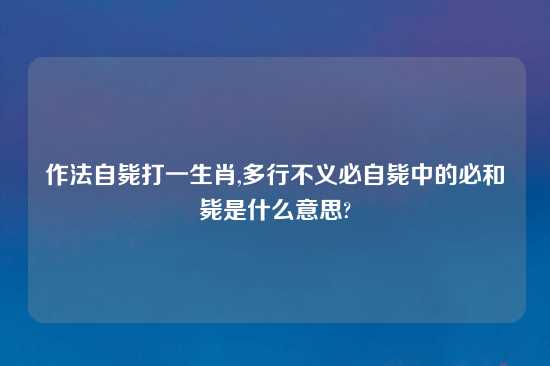 作法自毙打一生肖,多行不义必自毙中的必和毙是什么意思?