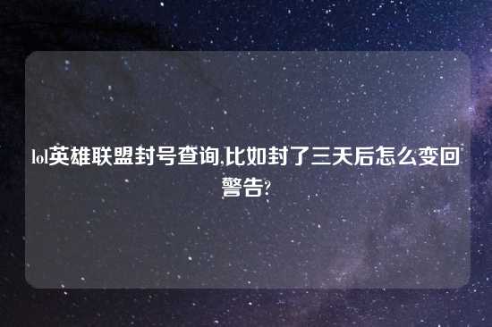 lol英雄联盟封号查询,比如封了三天后怎么变回警告?