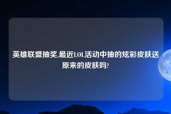 英雄联盟抽奖,最近LOL活动中抽的炫彩皮肤送原来的皮肤吗?