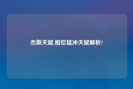 杰斯天赋,相位猛冲天赋解析?