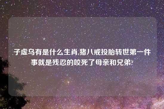 子虚乌有是什么生肖,猪八戒投胎转世第一件事就是残忍的咬死了母亲和兄弟?