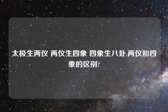 太极生两仪 两仪生四象 四象生八卦,两仪和四象的区别?