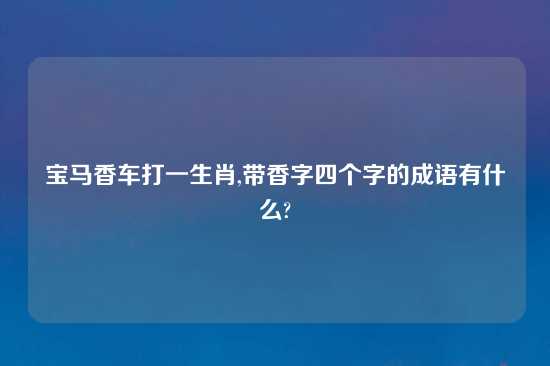 宝马香车打一生肖,带香字四个字的成语有什么?