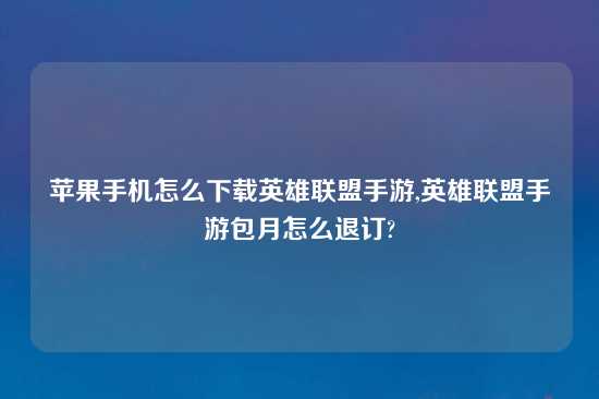 苹果手机怎么怎么玩英雄联盟手游,英雄联盟手游包月怎么退订?