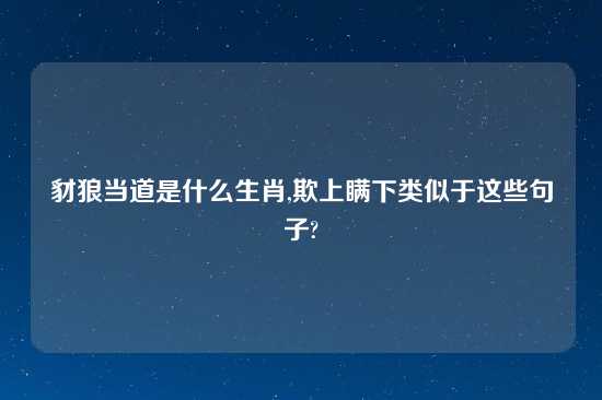 豺狼当道是什么生肖,欺上瞒下类似于这些句子?