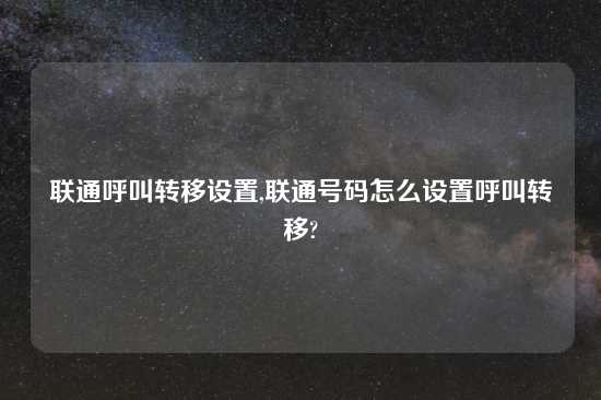 联通呼叫转移设置,联通号码怎么设置呼叫转移?