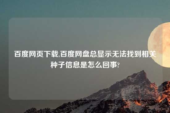 百度网页怎么玩,百度网盘总显示无法找到相关种子信息是怎么回事?