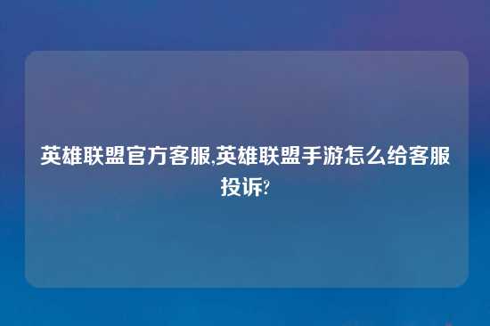 英雄联盟官方客服,英雄联盟手游怎么给客服投诉?