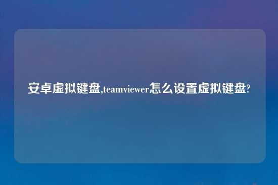 安卓虚拟键盘,teamviewer怎么设置虚拟键盘?