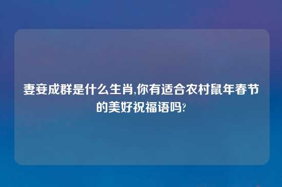 妻妾成群是什么生肖,你有适合农村鼠年春节的美好祝福语吗?