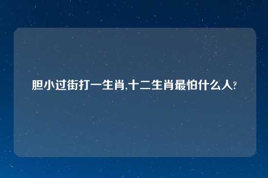 胆小过街打一生肖,十二生肖最怕什么人?