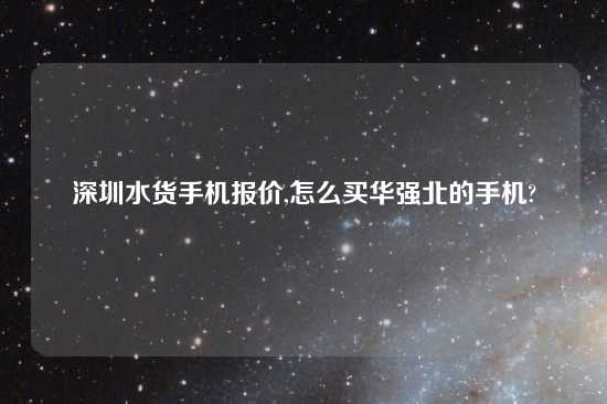 深圳水货手机报价,怎么买华强北的手机?