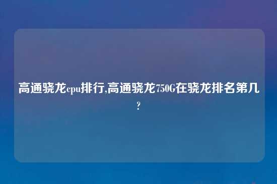 高通骁龙cpu排行,高通骁龙750G在骁龙排名第几?