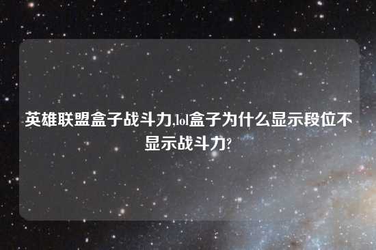 英雄联盟盒子战斗力,lol盒子为什么显示段位不显示战斗力?