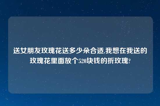 送女朋友玫瑰花送多少朵合适,我想在我送的玫瑰花里面放个520块钱的折玫瑰?