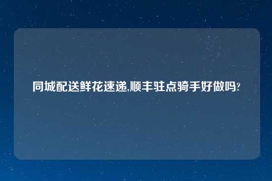 同城配送鲜花速递,顺丰驻点骑手好做吗?