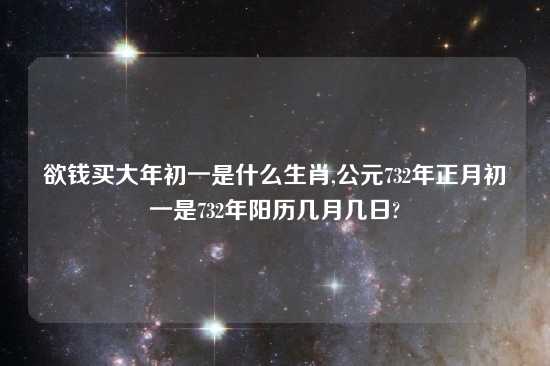 欲钱买大年初一是什么生肖,公元732年正月初一是732年阳历几月几日?